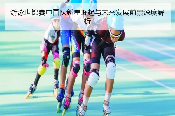 游泳世锦赛中国队新星崛起与未来发展前景深度解析